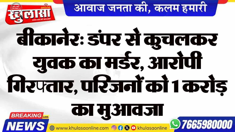 बीकानेर: डंपर से कुचलकर युवक का मर्डर, आरोपी गिरफ्तार, परिजनों को 1 करोड़ का मुआवजा