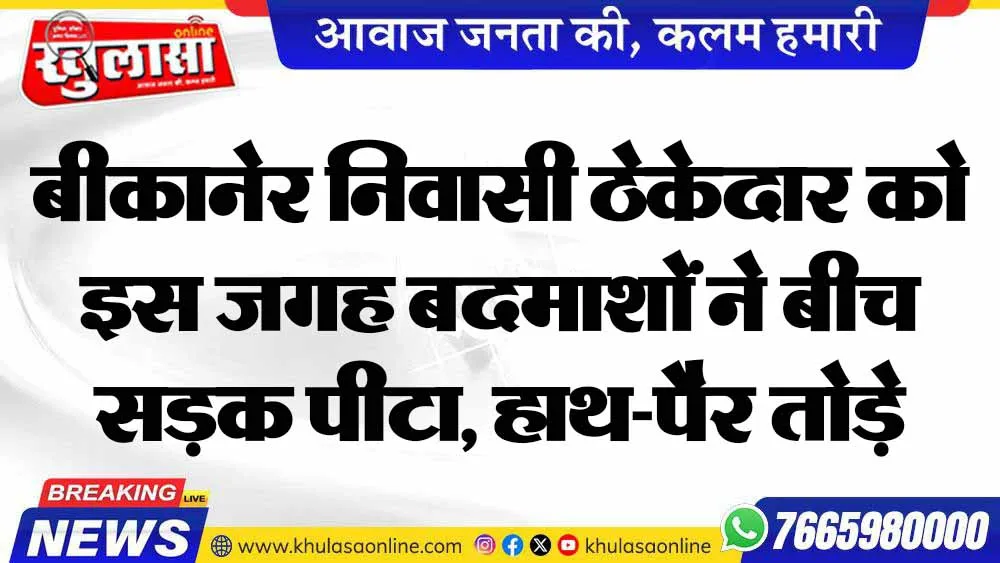 बीकानेर निवासी ठेकेदार को इस जगह बदमाशों ने बीच सड़क पीटा, हाथ-पैर तोड़े