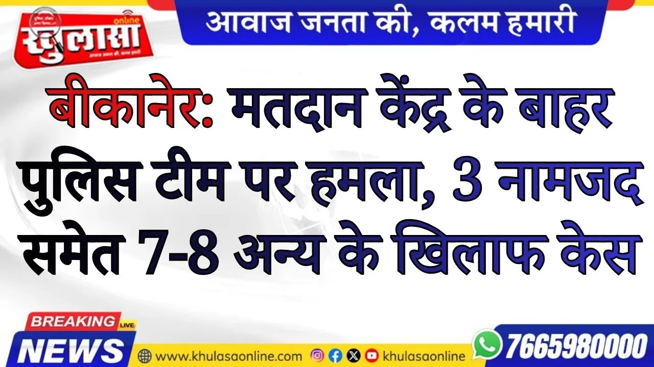 बीकानेर: मतदान केंद्र के बाहर पुलिस टीम पर हमला, 3 नामजद समेत 7-8 अन्य के खिलाफ केस