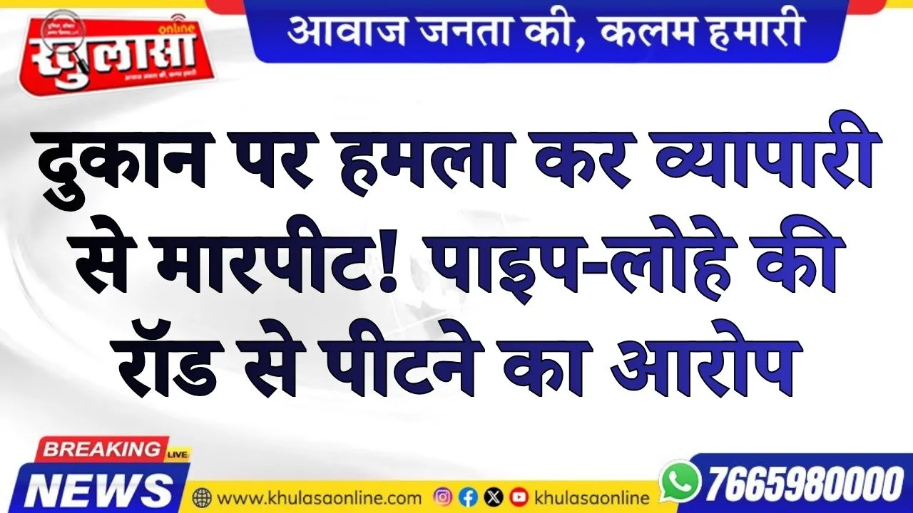 दुकान पर हमला कर व्यापारी से मारपीट! पाइप-लोहे की रॉड से पीटने का आरोप