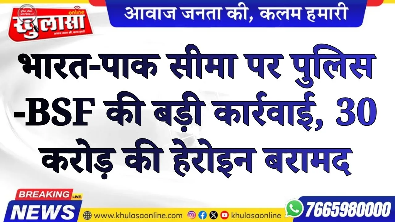 भारत-पाक सीमा पर पुलिस-BSF की बड़ी कार्रवाई, 30 करोड़ की हेरोइन बरामद