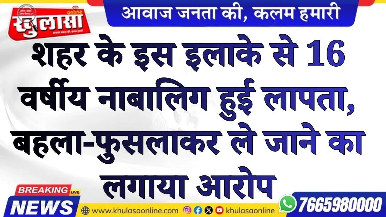 शहर के इस इलाके से 16 वर्षीय नाबालिग हुई लापता, बहला-फुसलाकर ले जाने का लगया आरोप