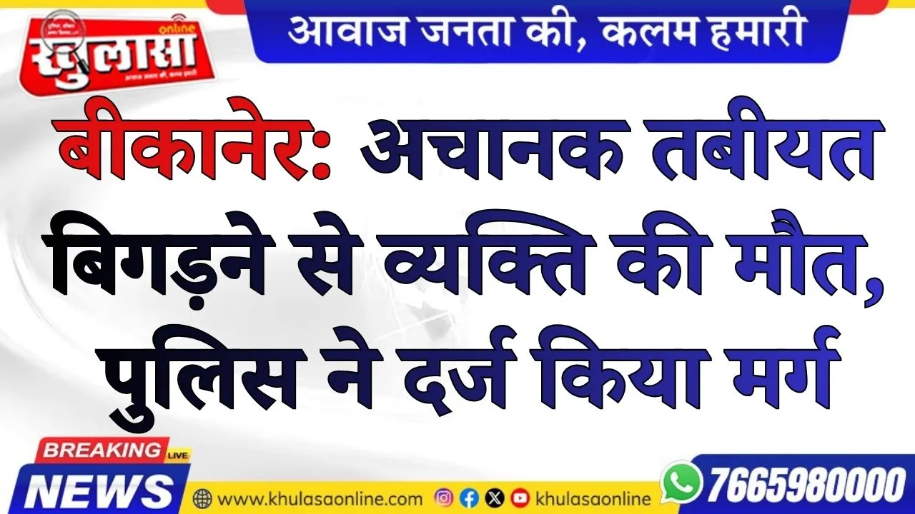 बीकानेर: अचानक तबीयत बिगड़ने से व्यक्ति की मौत, पुलिस ने दर्ज किया मर्ग