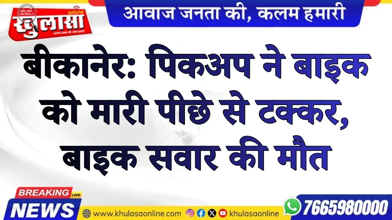 बीकानेर: पिकअप ने बाइक को मारी पीछे से टक्कर, बाइक सवार की मौत