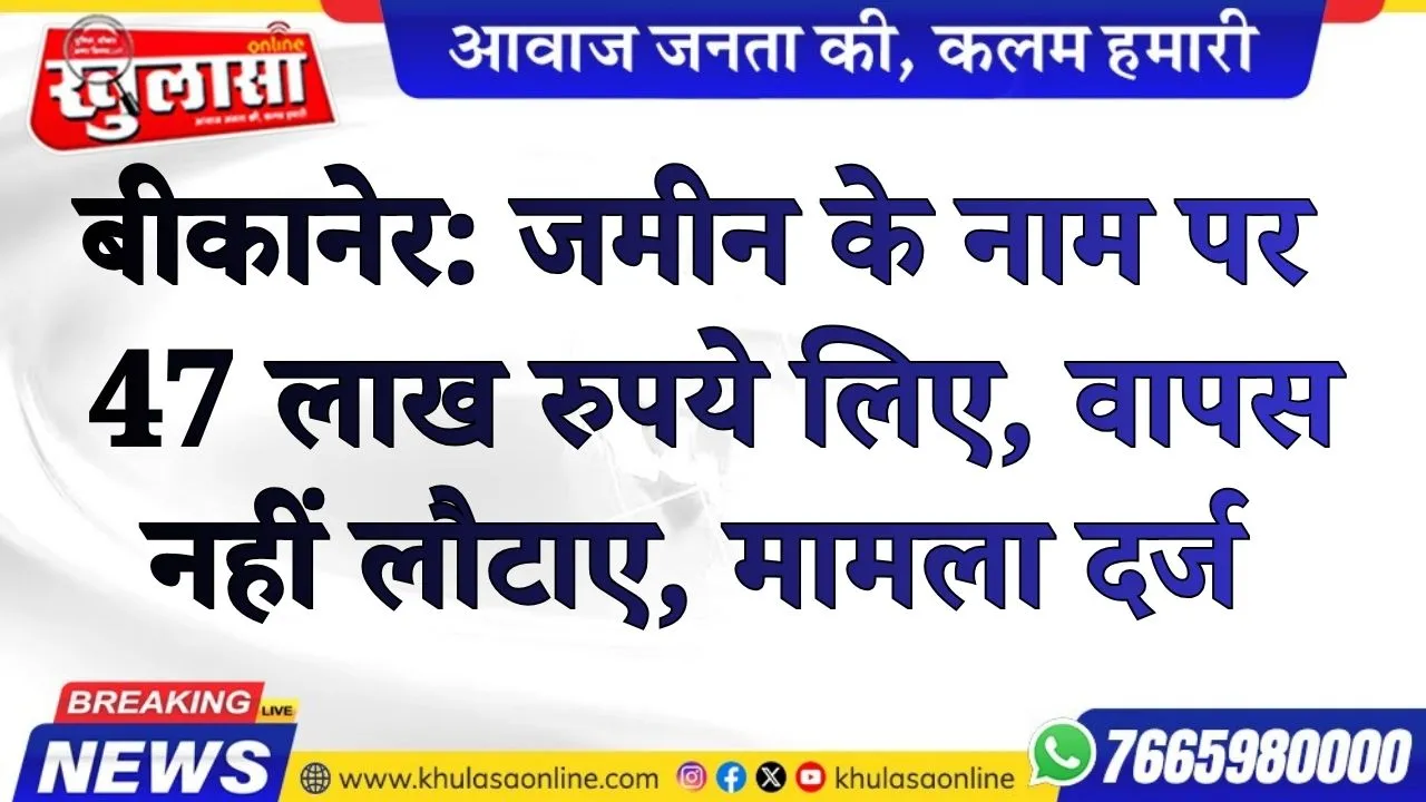 बीकानेर: जमीन के नाम पर 47 लाख रुपये लिए, वापस नहीं लौटाए, मामला दर्ज