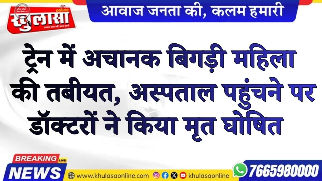 ट्रेन में अचानक बिगड़ी महिला की तबीयत, अस्पताल पहुंचने पर डॉक्टरों ने किया मृत घोषित