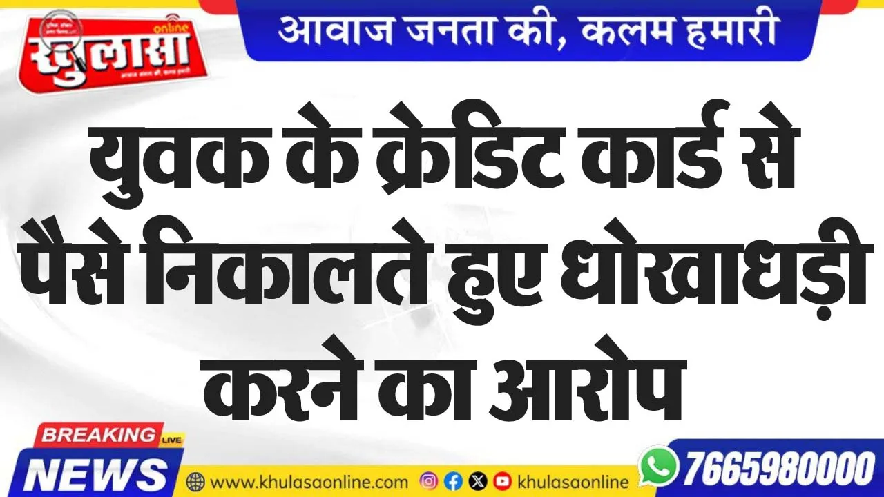 युवक के क्रेडिट कार्ड से पैसे निकालते हुए धोखाधड़ी करने का आरोप