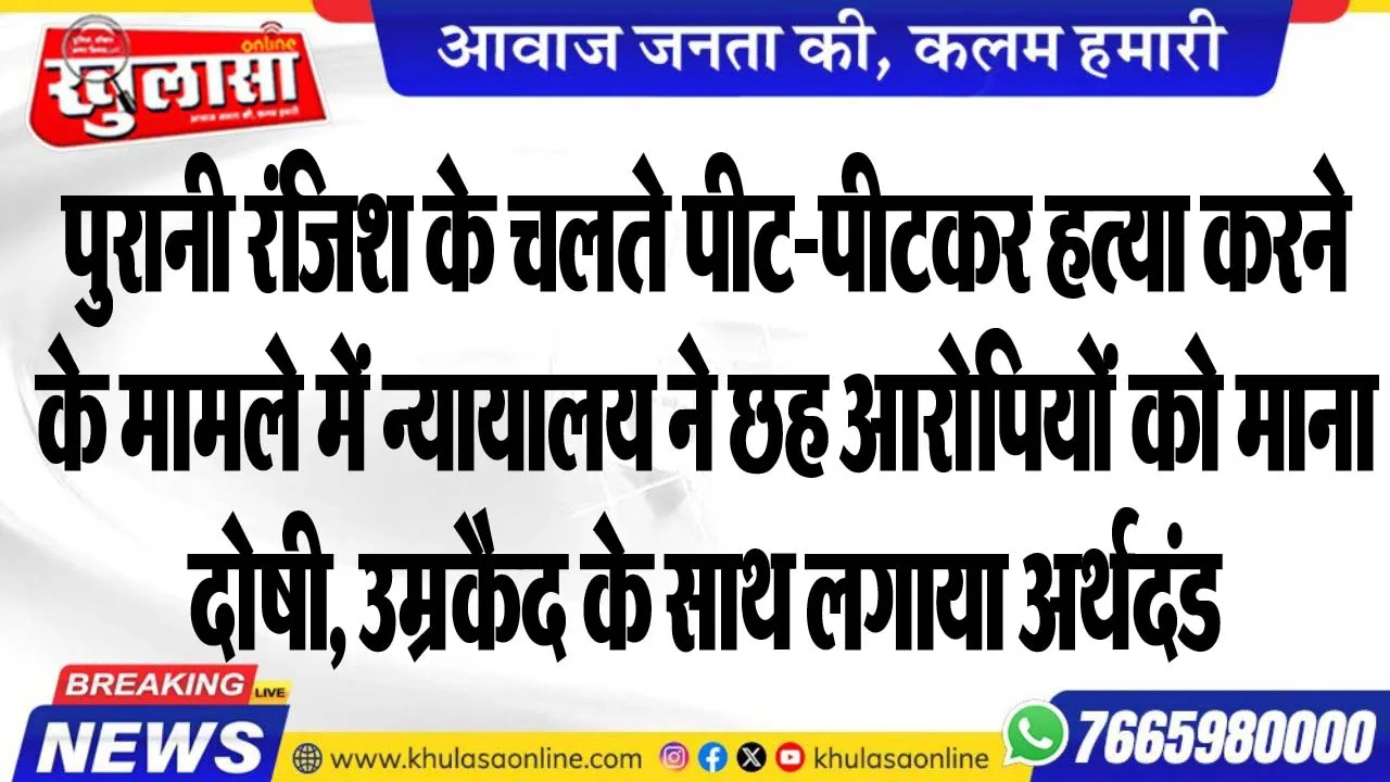 पुरानी रंजिश के चलते पीट-पीटकर हत्या करने के मामले में न्यायालय ने छह आरोपियों को माना दोषी, उम्रकैद के साथ लगाया अर्थदंड