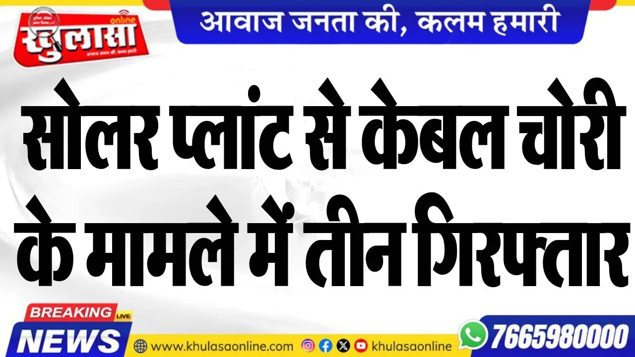 सोलर प्लांट से केबल चोरी के मामले में तीन गिरफ्तार