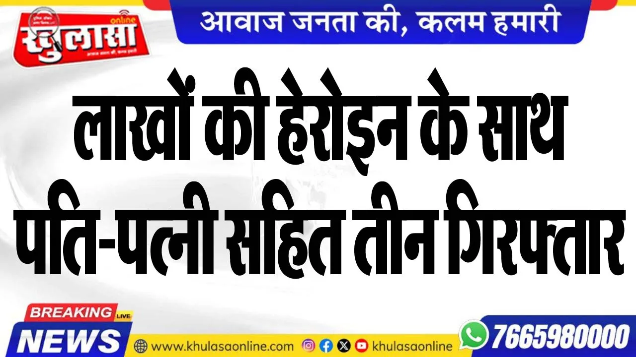 लाखों की हेरोइन के साथ पति-पत्नी सहित तीन गिरफ्तार