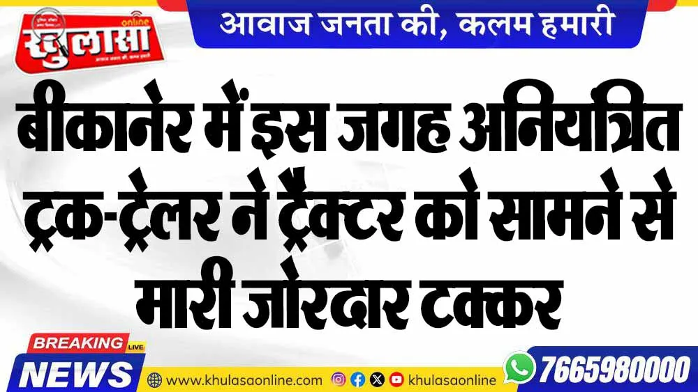 बीकानेर में इस जगह अनियंत्रित ट्रक-ट्रेलर ने ट्रैक्टर को सामने से मारी जोरदार टक्कर