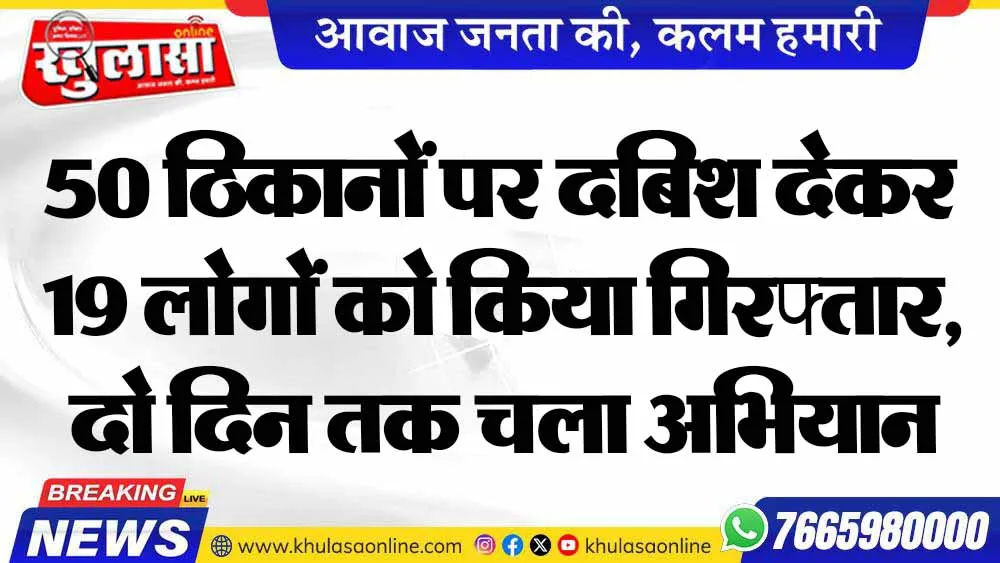 50 ठिकानों पर दबिश देकर 19 लोगों को किया गिरफ्तार, दो दिन तक चला अभियान