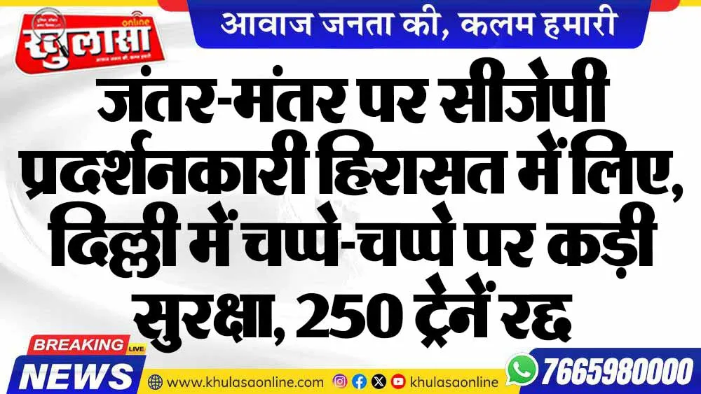 जंतर-मंतर पर सीजेपी प्रदर्शनकारी हिरासत में लिए, दिल्ली में चप्पे-चप्पे पर कड़ी सुरक्षा, 250 ट्रेनें रद्द