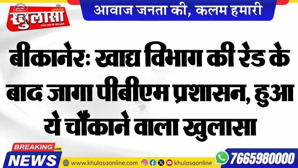 बीकानेर: खाद्य विभाग की रेड के बाद जागा पीबीएम प्रशासन, हुआ ये चौंकाने वाला खुलासा