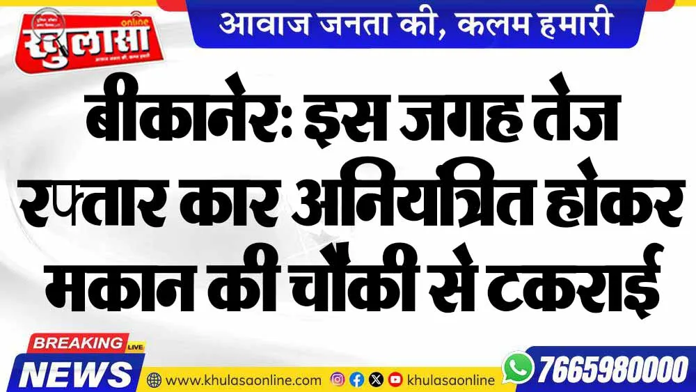 बीकानेर: इस जगह तेज रफ्तार कार अनियंत्रित होकर मकान की चौकी से टकराई