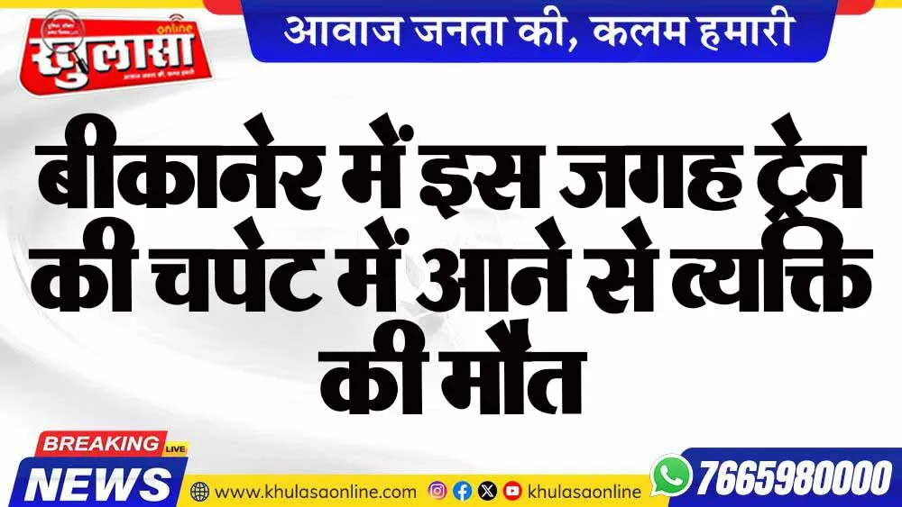 बीकानेर में इस जगह ट्रेन की चपेट में आने से व्यक्ति की मौत