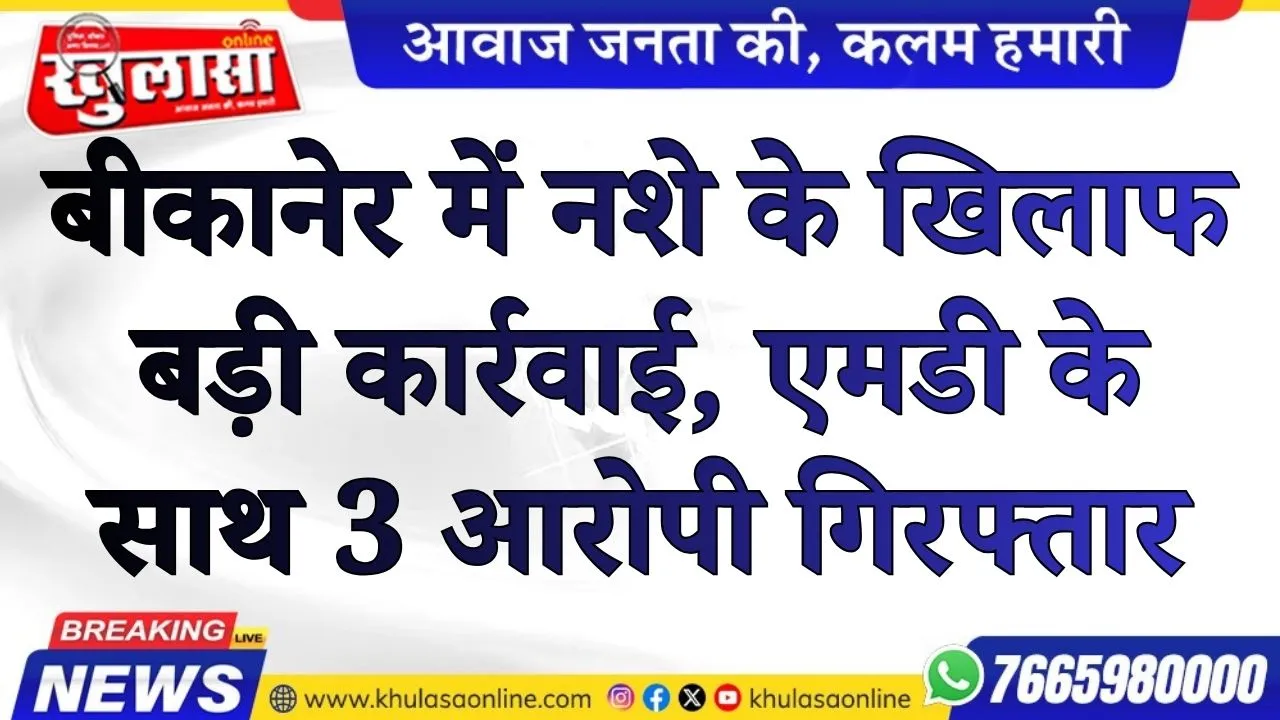 बीकानेर में नशे के खिलाफ बड़ी कार्रवाई,  एमडी के साथ 3 आरोपी गिरफ्तार