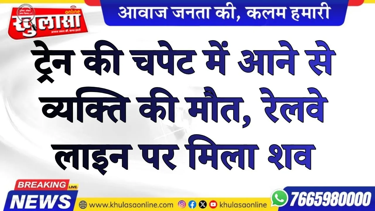 ट्रेन की चपेट में आने से व्यक्ति की मौत, रेलवे लाइन पर मिला शव