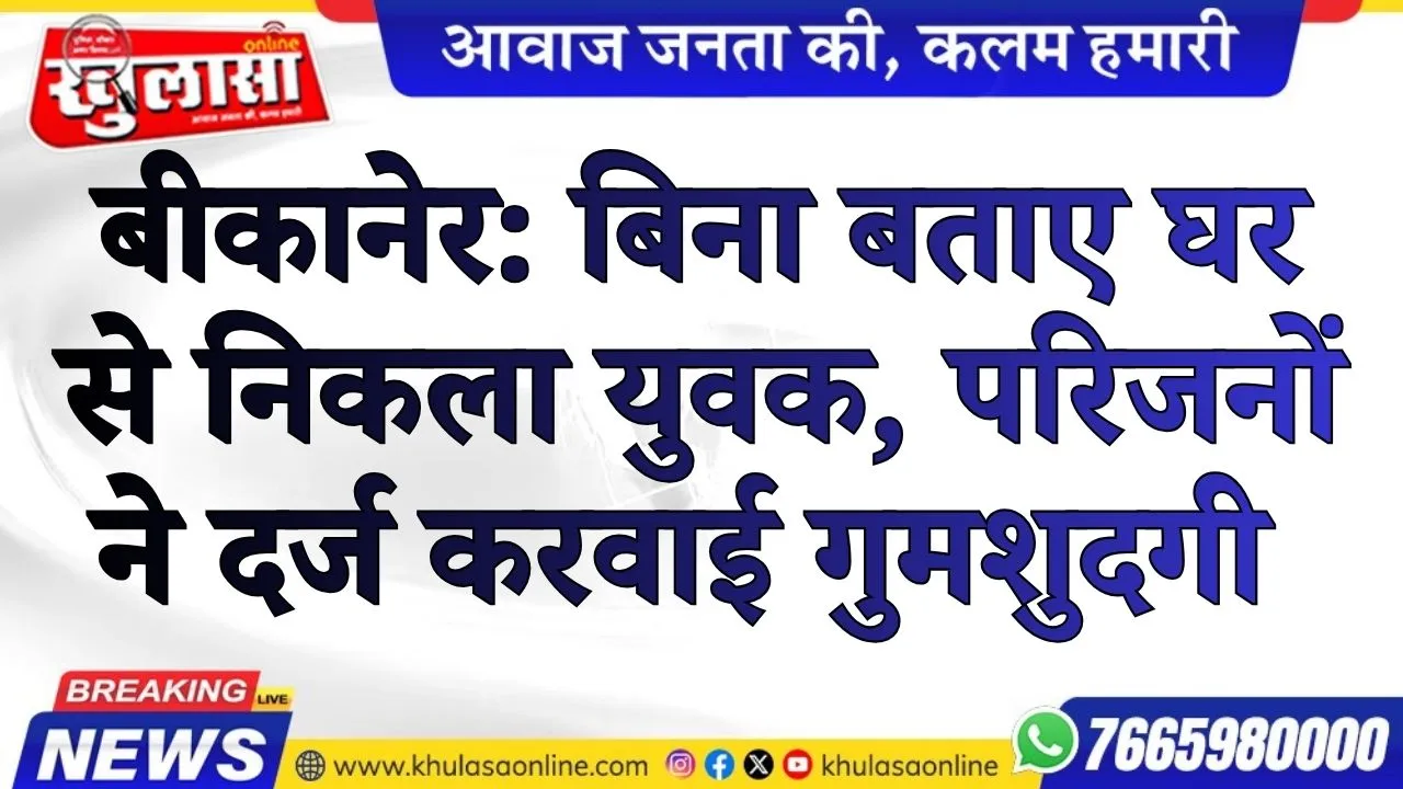 बीकानेर: बिना बताए घर से निकला युवक, परिजनों ने दर्ज करवाई गुमशुदगी