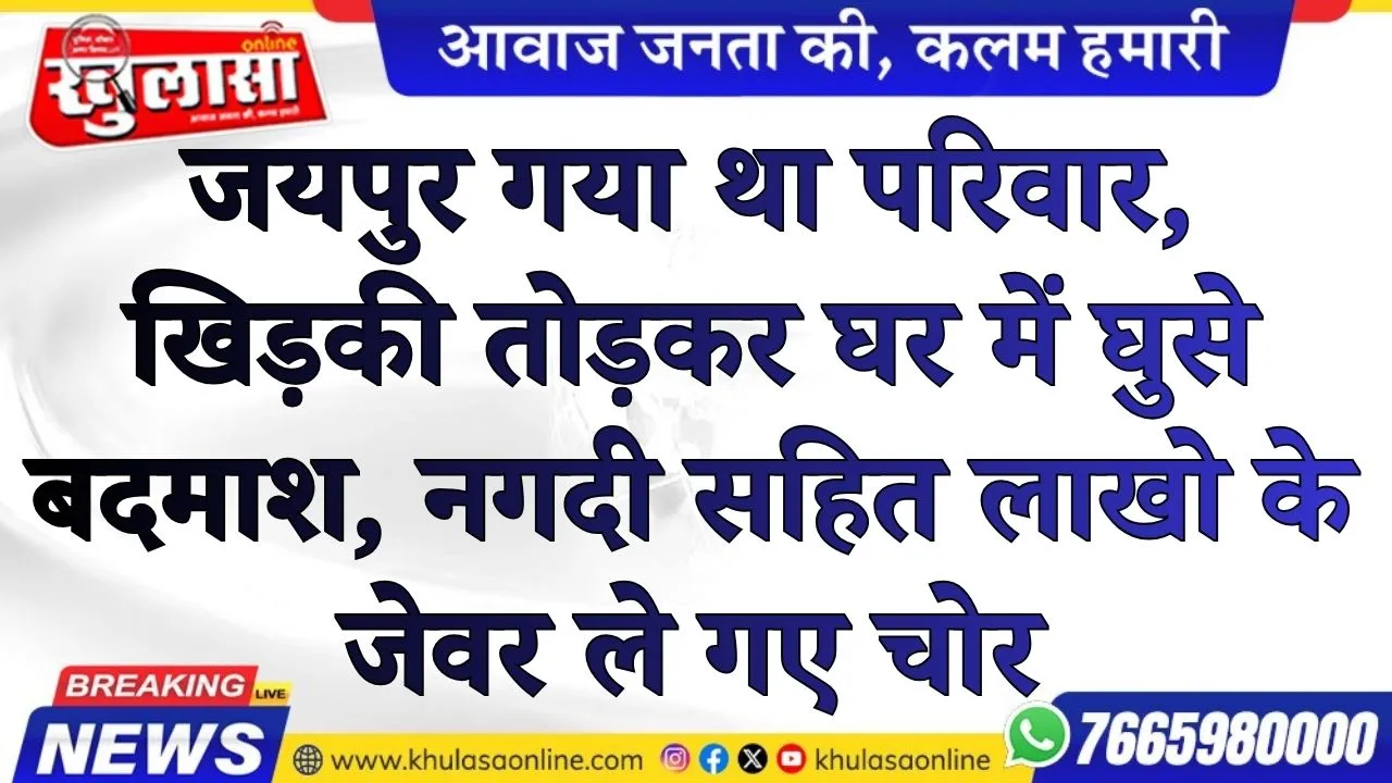 जयपुर गया था परिवार, खिड़की तोड़कर घर में घुसे बदमाश, नगदी सहित लाखो के जेवर ले गए चोर