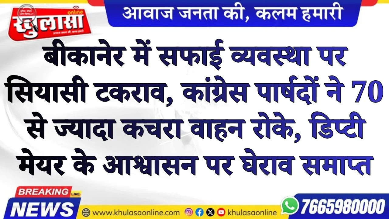 बीकानेर में सफाई व्यवस्था पर सियासी टकराव, कांग्रेस पार्षदों ने 70 से ज्यादा कचरा वाहन रोके, डिप्टी मेयर के आश्वासन पर घेराव समाप्त