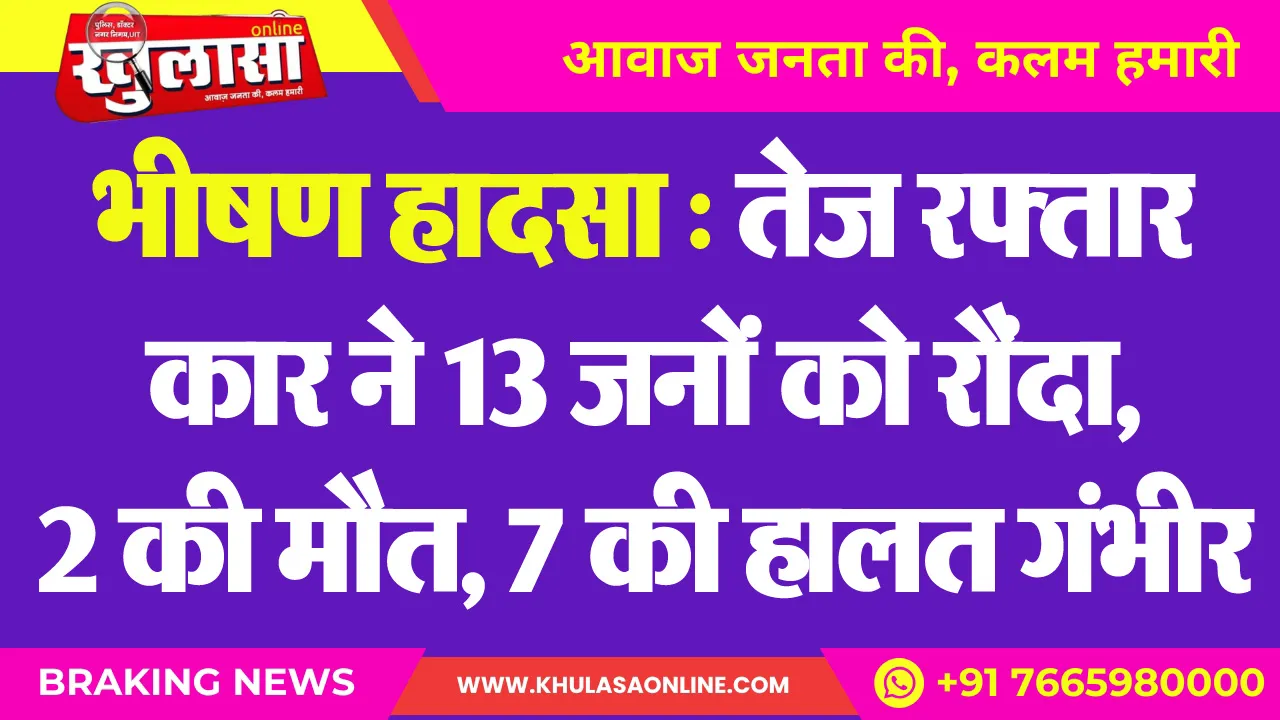 भीषण हादसा : तेज रफ्तार कार ने 13 जनों को रौंदा, 2 की मौत, 7 की हालत गंभीर