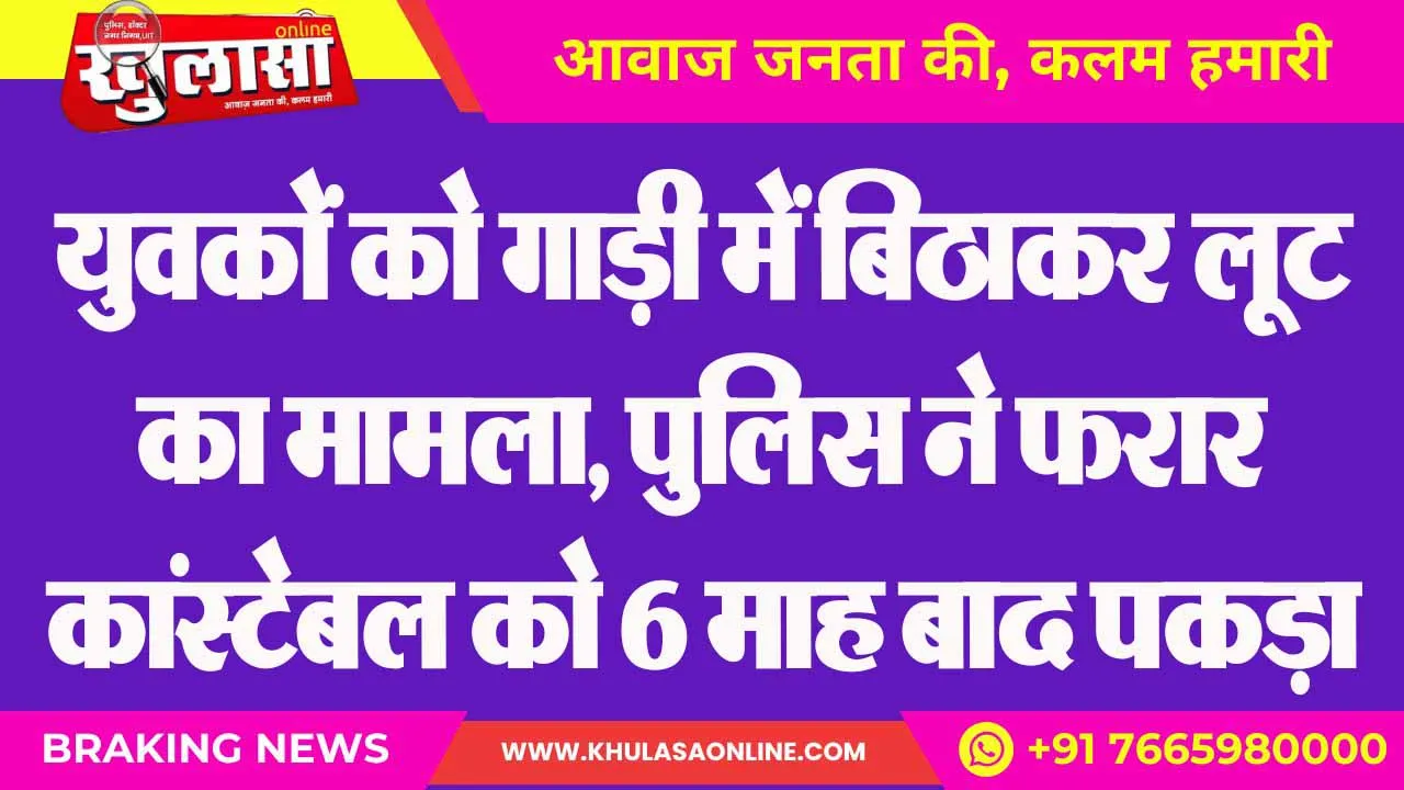 युवकों को गाड़ी में बिठाकर लूट का मामला, पुलिस ने फरार कांस्टेबल को 6 माह बाद पकड़ा