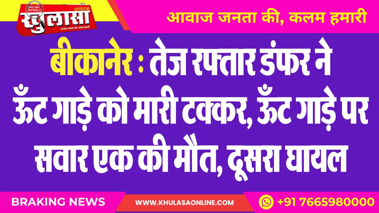 बीकानेर : तेज रफ्तार डंफर ने ऊँट गाड़े को मारी टक्कर, ऊँट गाड़े पर सवार एक की मौत, दूसरा घायल