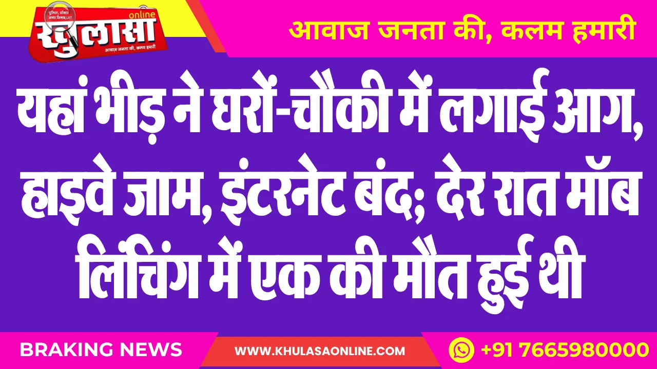 यहां भीड़ ने घरों-चौकी में लगाई आग, हाइवे जाम, इंटरनेट बंद; देर रात मॉब लिंचिंग में एक की मौत हुई थी