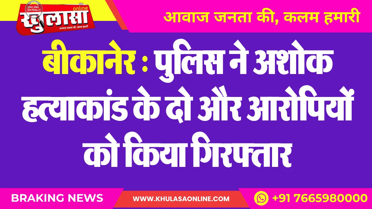 बीकानेर : पुलिस ने अशोक हत्याकांड के दो और आरोपियों को किया गिरफ्तार