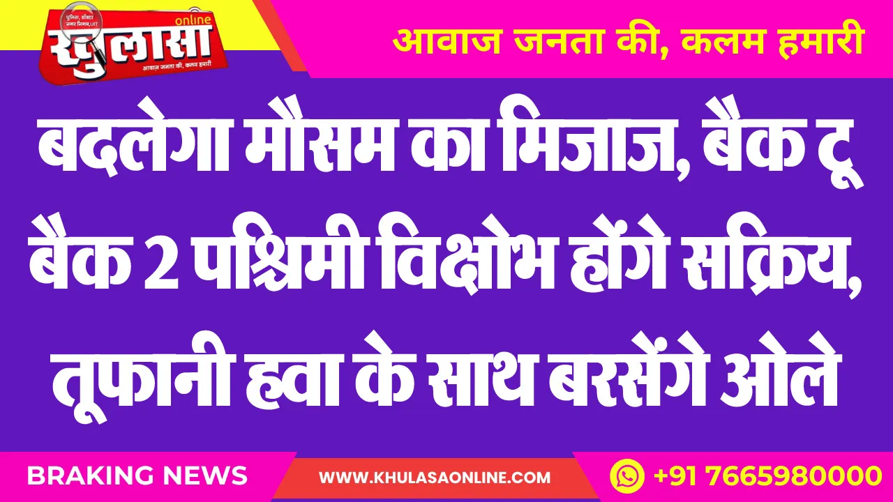 बदलेगा मौसम का मिजाज, बैक टू बैक 2 पश्चिमी विक्षोभ होंगे सक्रिय, तूफानी हवा के साथ बरसेंगे ओले
