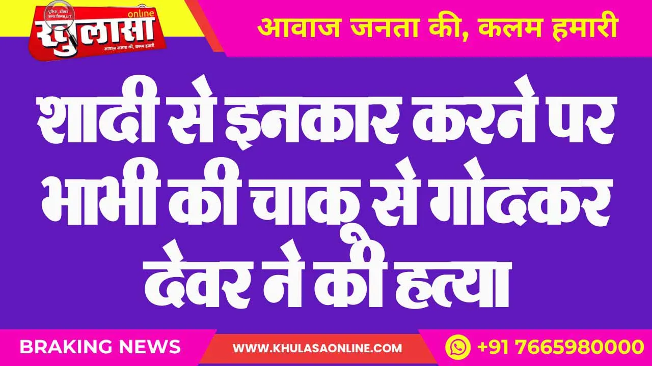 शादी से इनकार करने पर भाभी की चाकू से गोदकर देवर ने की हत्या