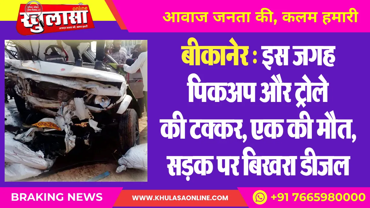 बीकानेर : इस जगह पिकअप और ट्रोले की टक्कर, एक की मौत, सडक़ पर बिखरा डीजल