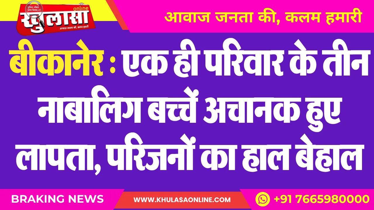 बीकानेर : एक ही परिवार के तीन नाबालिग बच्चें अचानक हुए लापता, परिजनों का हाल बेहाल
