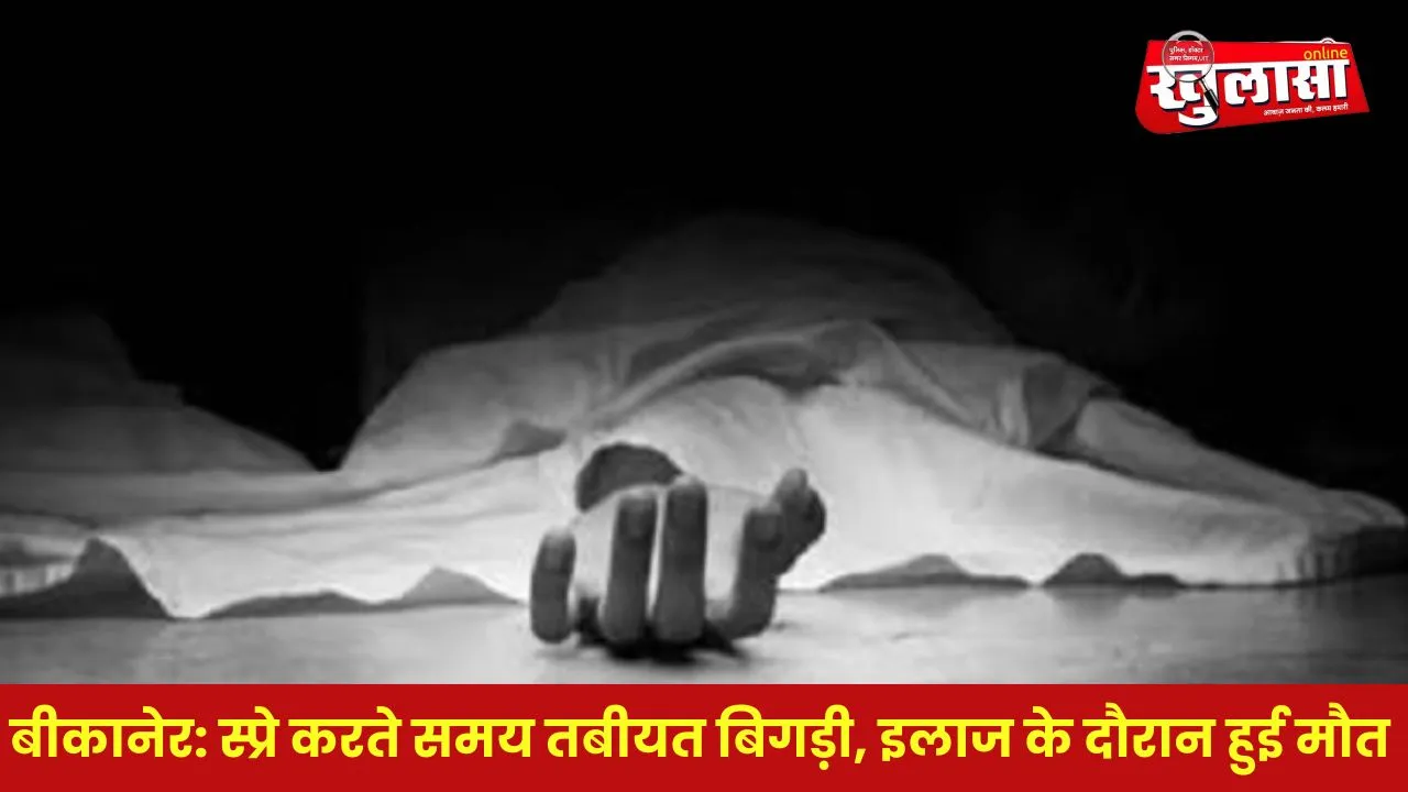 बीकानेर: स्प्रे करते समय तबीयत बिगड़ी, इलाज के दौरान हुई मौत