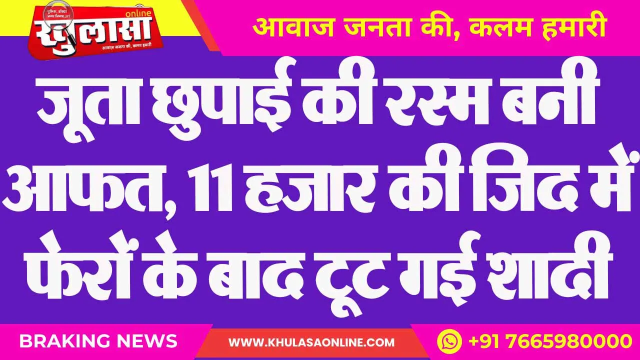 जूता छुपाई की रस्म बनी आफत, 11 हजार की जिद में फेरों के बाद टूट गई शादी