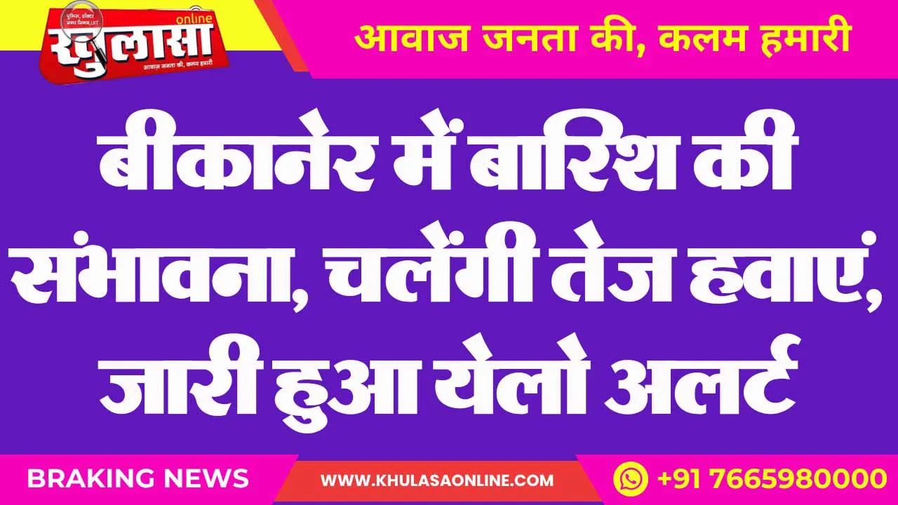 बीकानेर में बारिश की संभावना, चलेंगी तेज हवाएं, जारी हुआ येलो अलर्ट