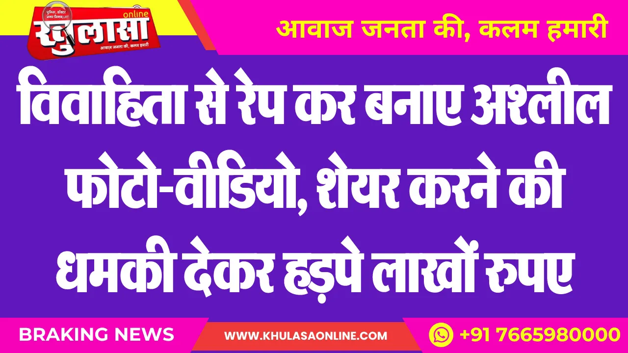 विवाहिता से रेप कर बनाए अश्लील फोटो-वीडियो, शेयर करने की धमकी देकर हड़पे लाखों रुपए
