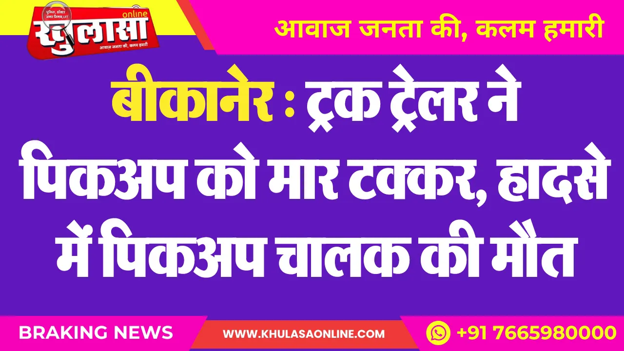 बीकानेर : ट्रक ट्रेलर ने पिकअप को मार टक्कर, हादसे में पिकअप चालक की मौत