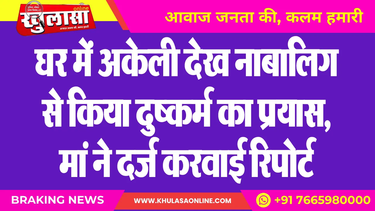 घर में अकेली देख नाबालिग से किया दुष्कर्म का प्रयास, मां ने दर्ज करवाई रिपोर्ट