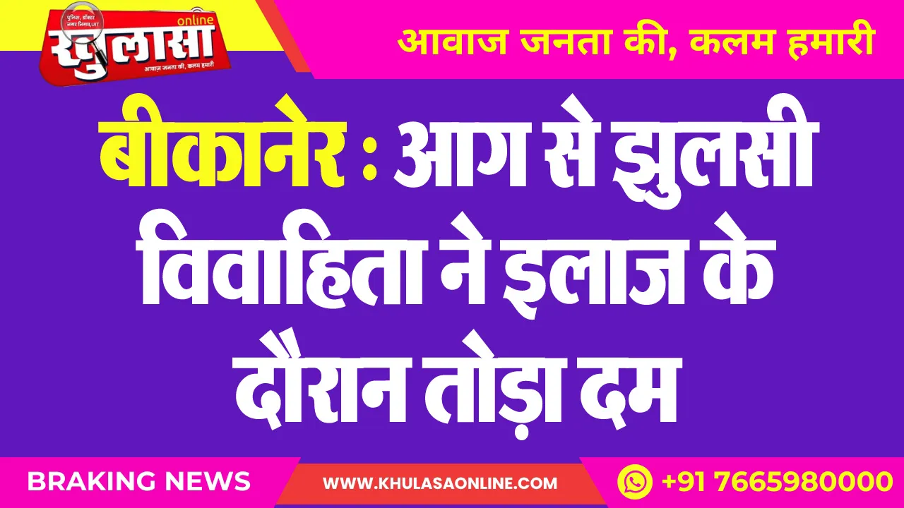 बीकानेर : आग से झुलसी विवाहिता ने इलाज के दौरान तोड़ा दम
