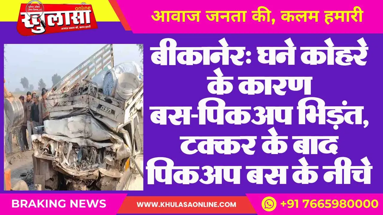 बीकानेर: घने कोहरे के कारण बस-पिकअप भिड़ंत, टक्कर के बाद पिकअप बस के नीचे फंसी